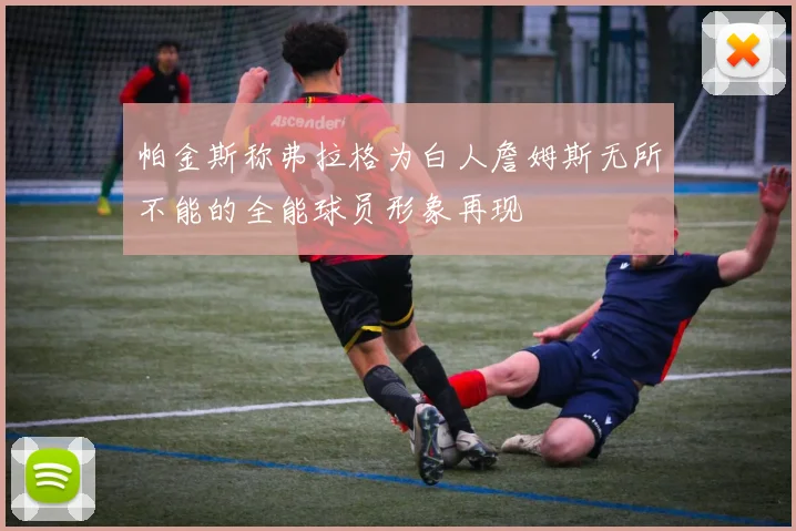 帕金斯称弗拉格为白人詹姆斯无所不能的全能球员形象再现