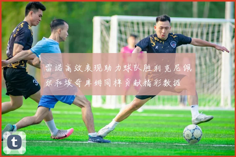 雷诺高效表现助力球队胜利克尼佩尔和埃奇库姆同样贡献精彩数据