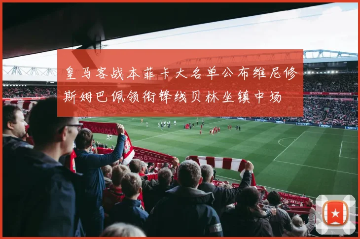 皇马客战本菲卡大名单公布维尼修斯姆巴佩领衔锋线贝林坐镇中场