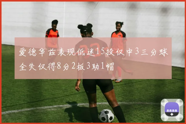 爱德华兹表现低迷15投仅中3三分球全失仅得8分2板3助1帽