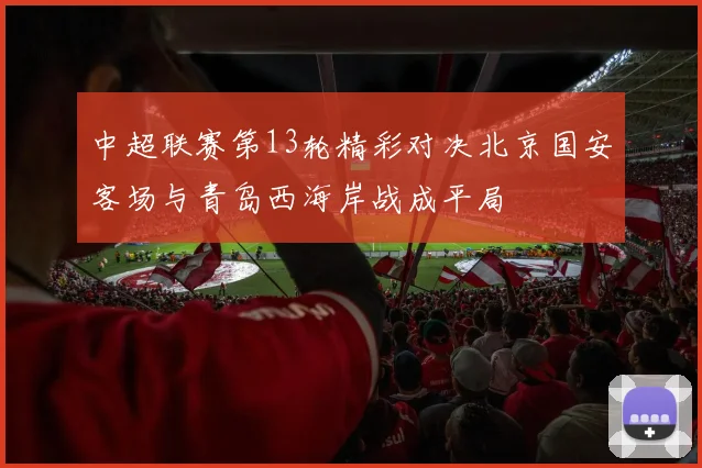 中超联赛第13轮精彩对决北京国安客场与青岛西海岸战成平局