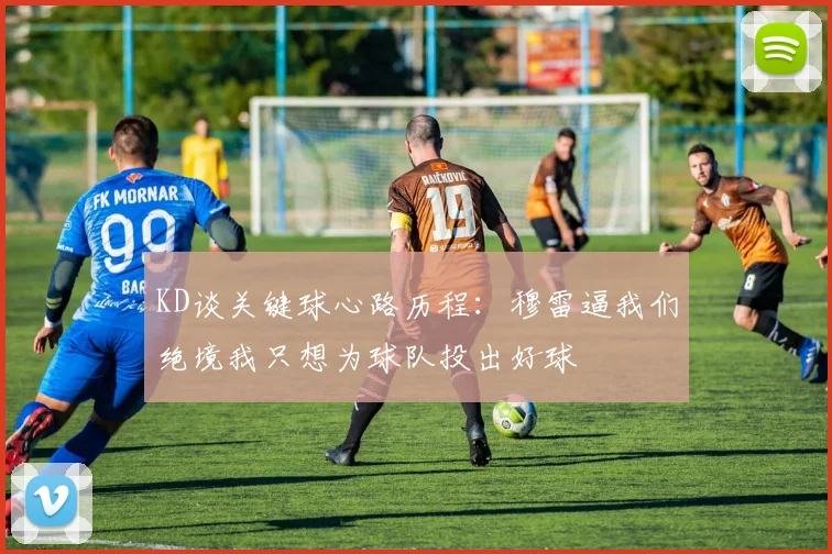 KD谈关键球心路历程：穆雷逼我们绝境我只想为球队投出好球