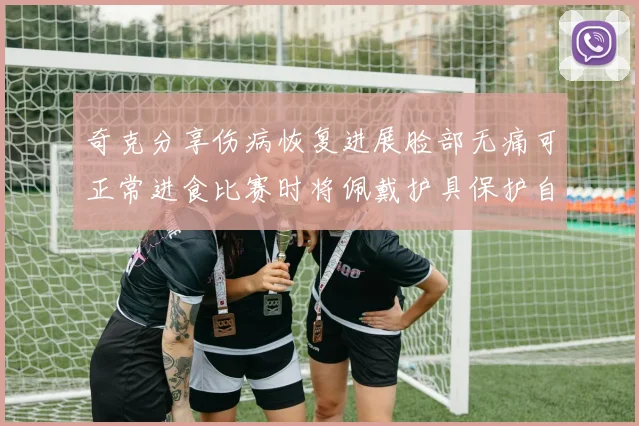 奇克分享伤病恢复进展脸部无痛可正常进食比赛时将佩戴护具保护自己