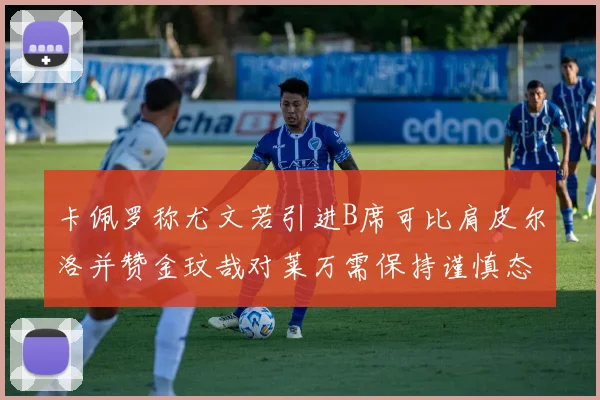 卡佩罗称尤文若引进B席可比肩皮尔洛并赞金玟哉对莱万需保持谨慎态度