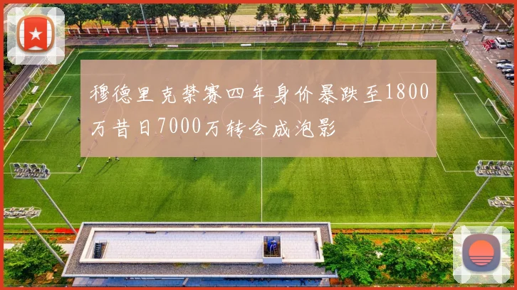 穆德里克禁赛四年身价暴跌至1800万昔日7000万转会成泡影