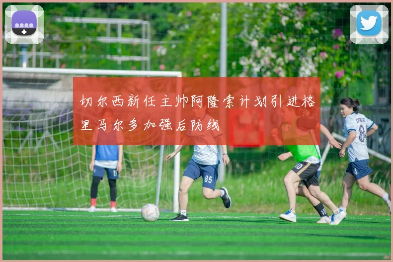 切尔西新任主帅阿隆索计划引进格里马尔多加强后防线