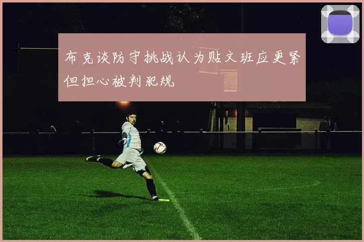 布克谈防守挑战认为贴文班应更紧但担心被判犯规