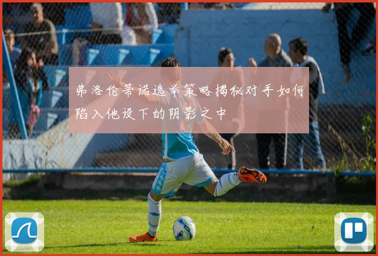 弗洛伦蒂诺选举策略揭秘对手如何陷入他设下的阴影之中