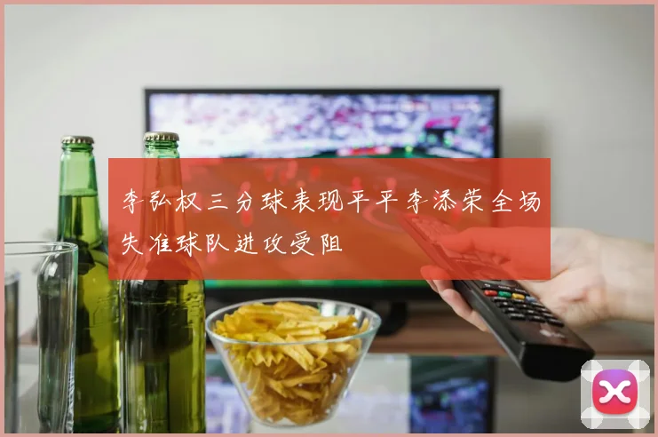 李弘权三分球表现平平李添荣全场失准球队进攻受阻