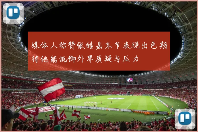 媒体人称赞张皓嘉末节表现出色期待他能抵御外界质疑与压力
