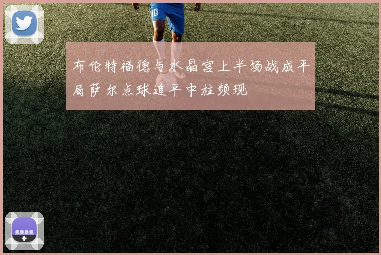 布伦特福德与水晶宫上半场战成平局萨尔点球追平中柱频现