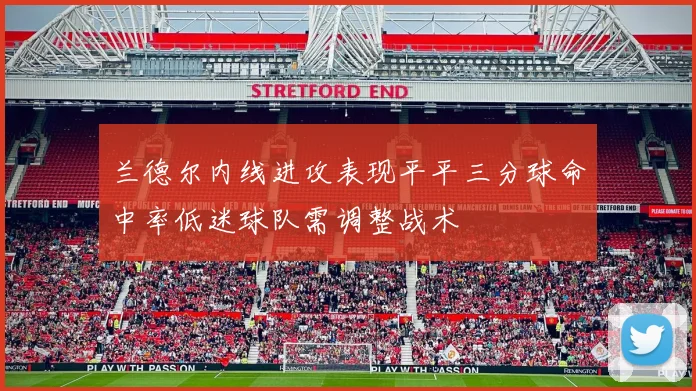 兰德尔内线进攻表现平平三分球命中率低迷球队需调整战术