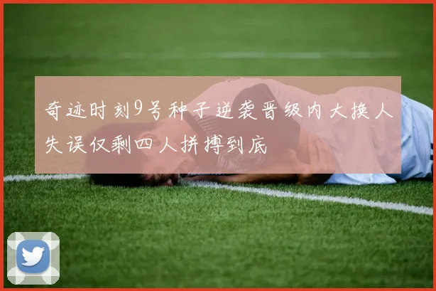 奇迹时刻9号种子逆袭晋级内大换人失误仅剩四人拼搏到底