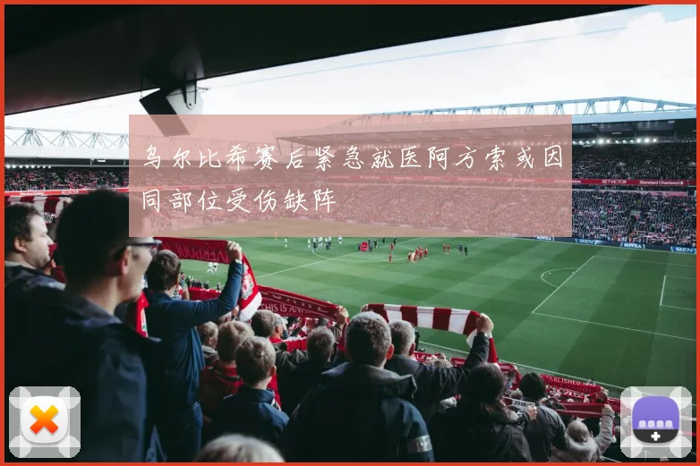 乌尔比希赛后紧急就医阿方索或因同部位受伤缺阵