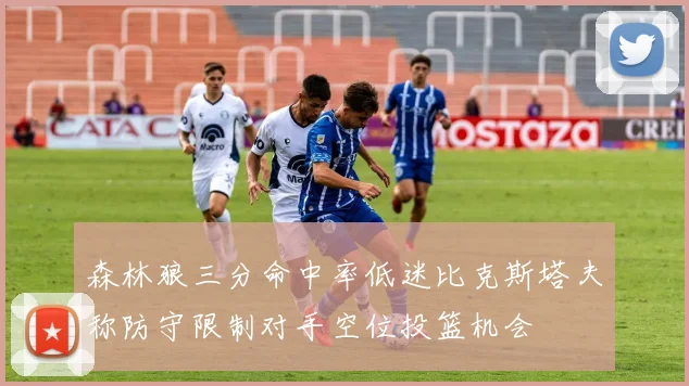 森林狼三分命中率低迷比克斯塔夫称防守限制对手空位投篮机会