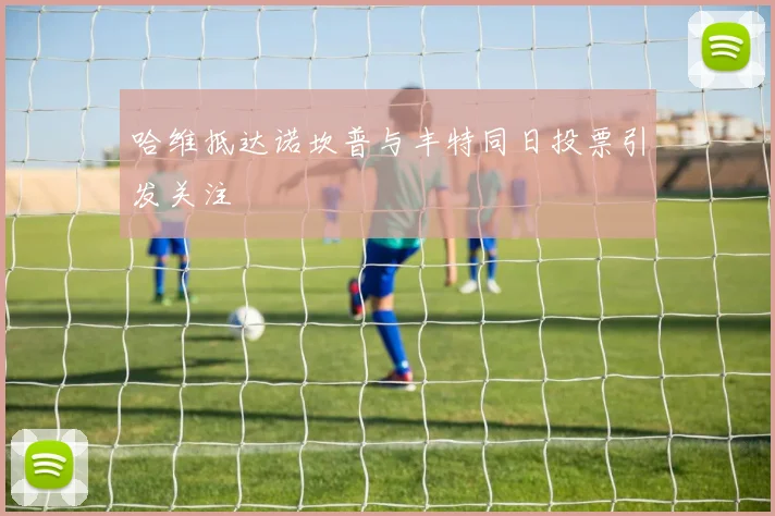 哈维抵达诺坎普与丰特同日投票引发关注