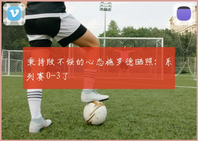 秉持败不馁的心态施罗德晒照：系列赛0-3了