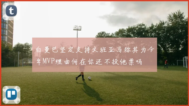 白曼巴坚定支持文班亚马称其为今年MVP理由何在你还不投他票吗