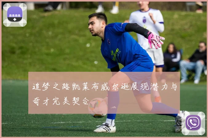 追梦之路凯莱布威尔逊展现潜力与奇才完美契合