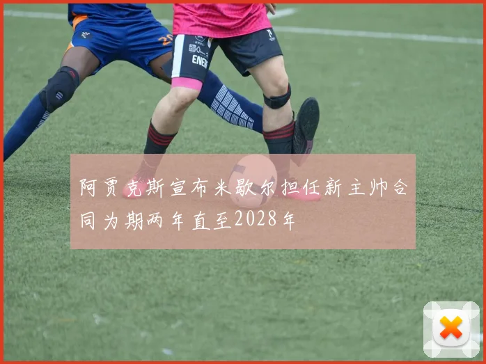 阿贾克斯宣布米歇尔担任新主帅合同为期两年直至2028年