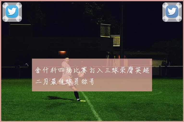 舍什科四场比赛打入三球荣膺英超二月最佳球员称号