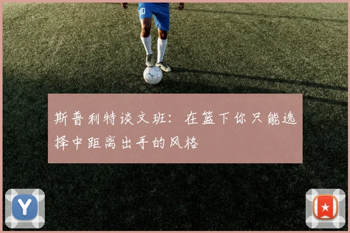 斯普利特谈文班：在篮下你只能选择中距离出手的风格