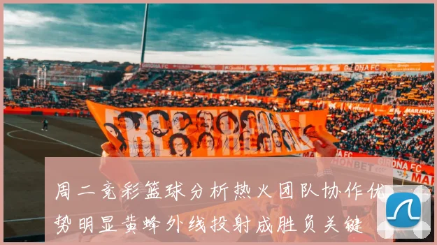 周二竞彩篮球分析热火团队协作优势明显黄蜂外线投射成胜负关键