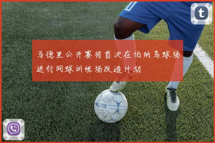 马德里公开赛将首次在伯纳乌球场进行网球训练场改造计划