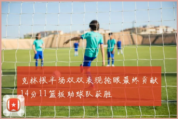 克林根半场双双表现抢眼最终贡献14分11篮板助球队获胜