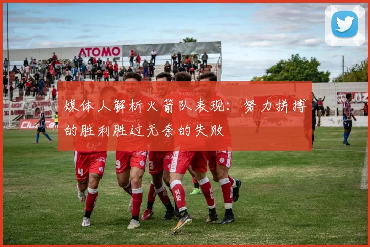 媒体人解析火箭队表现：努力拼搏的胜利胜过无奈的失败