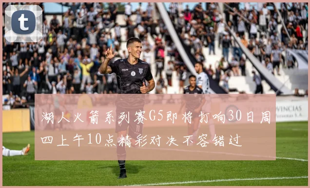 湖人火箭系列赛G5即将打响30日周四上午10点精彩对决不容错过