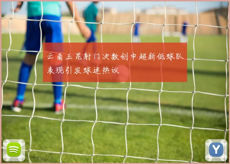 云南玉昆射门次数创中超新低球队表现引发球迷热议