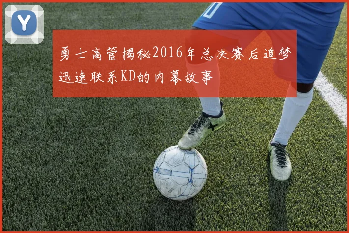勇士高管揭秘2016年总决赛后追梦迅速联系KD的内幕故事