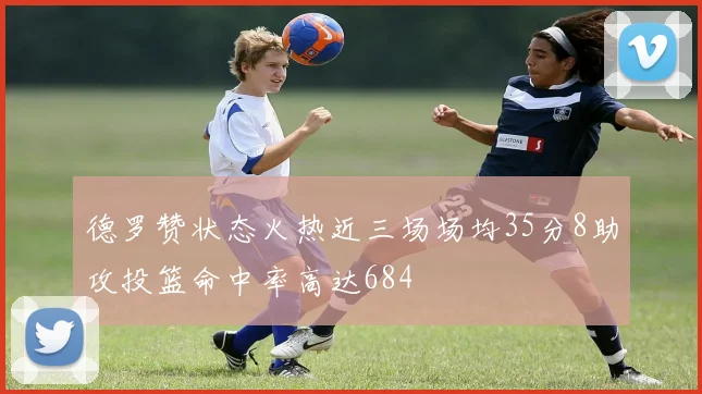 德罗赞状态火热近三场场均35分8助攻投篮命中率高达684
