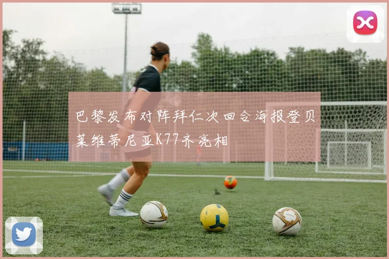 巴黎发布对阵拜仁次回合海报登贝莱维蒂尼亚K77齐亮相