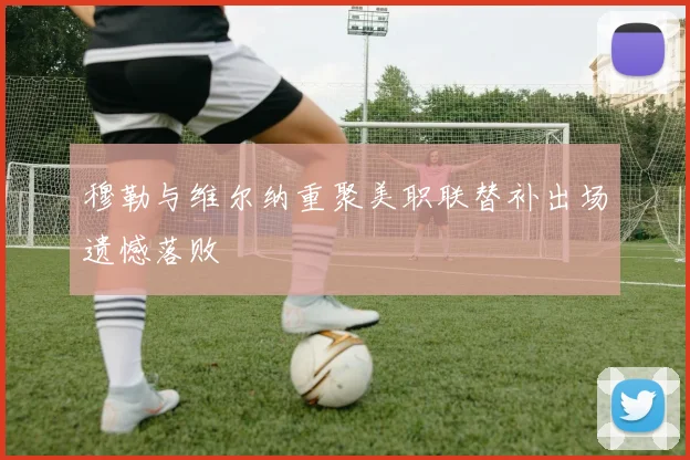 穆勒与维尔纳重聚美职联替补出场遗憾落败