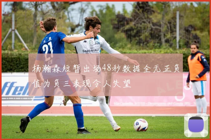 杨瀚森短暂出场48秒数据全无正负值为负三表现令人失望