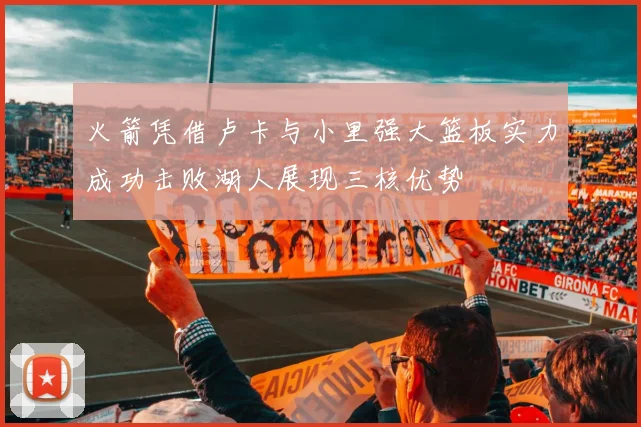 火箭凭借卢卡与小里强大篮板实力成功击败湖人展现三核优势