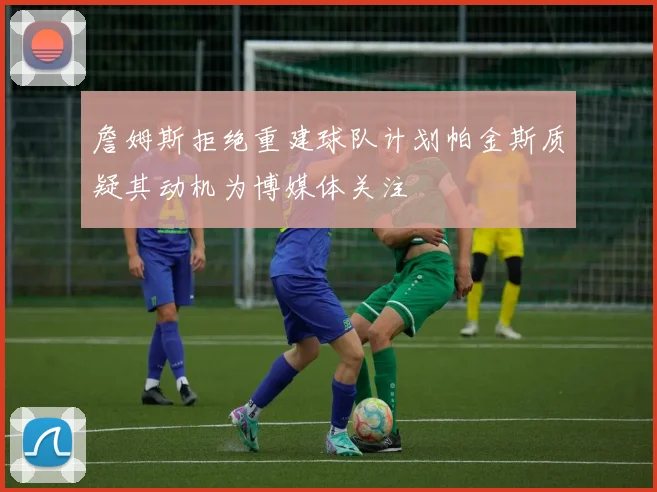 詹姆斯拒绝重建球队计划帕金斯质疑其动机为博媒体关注