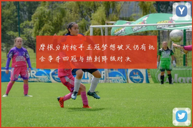 摩根分析枪手五冠梦想破灭仍有机会争夺四冠与热刺降级对决