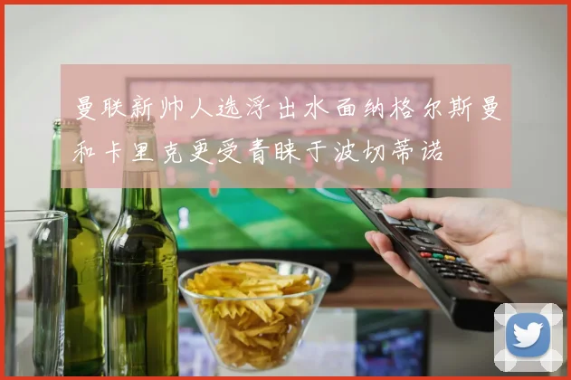 曼联新帅人选浮出水面纳格尔斯曼和卡里克更受青睐于波切蒂诺