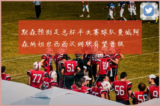 默森预测足总杯半决赛球队曼城阿森纳切尔西西汉姆联有望晋级