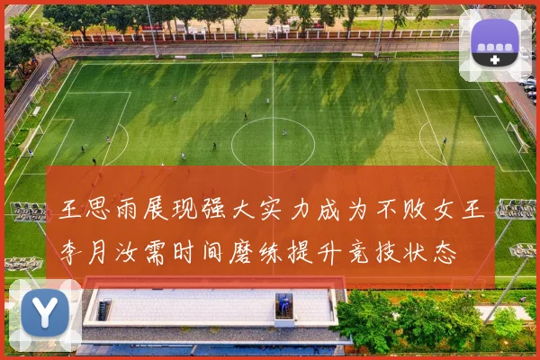 王思雨展现强大实力成为不败女王李月汝需时间磨练提升竞技状态