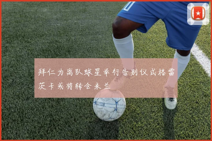 拜仁为离队球星举行告别仪式格雷茨卡或将转会米兰