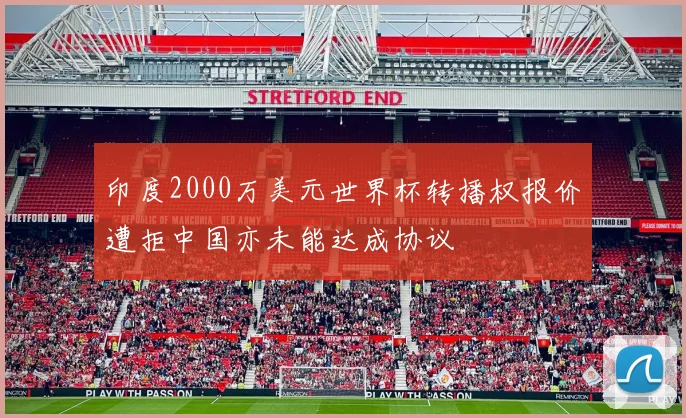 印度2000万美元世界杯转播权报价遭拒中国亦未能达成协议