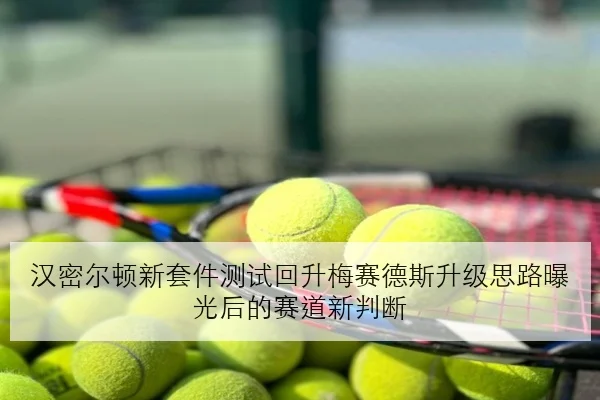 汉密尔顿新套件测试回升梅赛德斯升级思路曝光后的赛道新判断